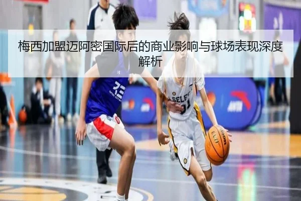 梅西加盟迈阿密国际后的商业影响与球场表现深度解析